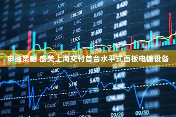 申捷策略 盛美上海交付首台水平式面板电镀设备