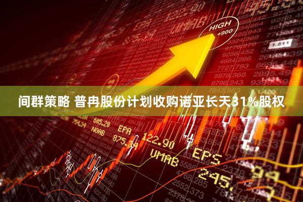 间群策略 普冉股份计划收购诺亚长天31%股权