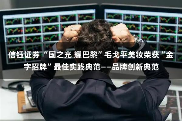 信钰证券 “国之光 耀巴黎”毛戈平美妆荣获“金字招牌”最佳实践典范——品牌创新典范
