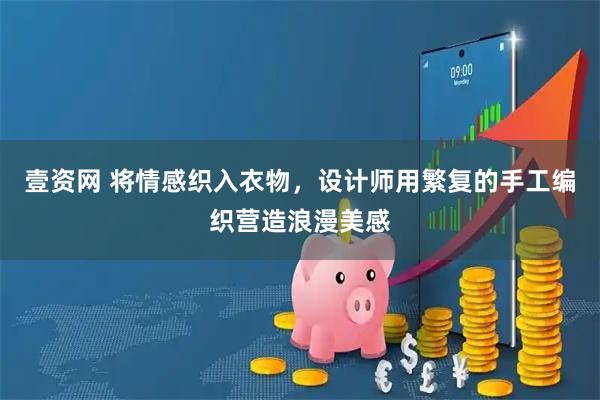 壹资网 将情感织入衣物，设计师用繁复的手工编织营造浪漫美感