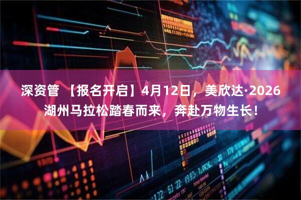 深资管 【报名开启】4月12日，美欣达·2026湖州马拉松踏春而来，奔赴万物生长！