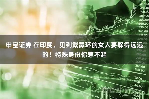 申宝证券 在印度，见到戴鼻环的女人要躲得远远的！特殊身份你惹不起