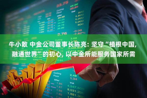 牛小散 中金公司董事长陈亮: 坚守“植根中国, 融通世界”的初心, 以中金所能服务国家所需