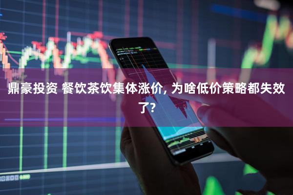 鼎豪投资 餐饮茶饮集体涨价, 为啥低价策略都失效了?