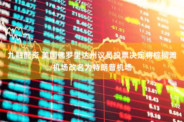 九融配资 美国佛罗里达州议员投票决定将棕榈滩机场改名为特朗普机场