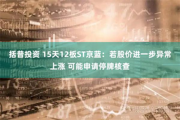 括普投资 15天12板ST京蓝：若股价进一步异常上涨 可能申请停牌核查