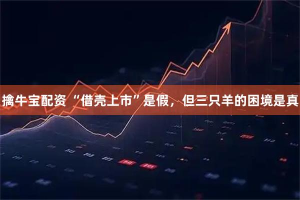 擒牛宝配资 “借壳上市”是假，但三只羊的困境是真