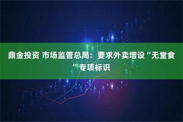 鼎金投资 市场监管总局：要求外卖增设“无堂食”专项标识