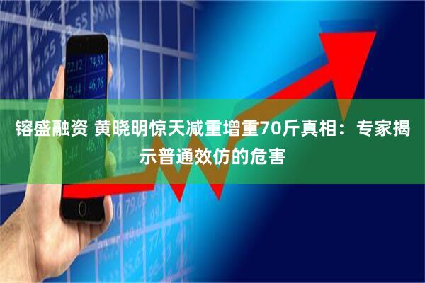镕盛融资 黄晓明惊天减重增重70斤真相：专家揭示普通效仿的危害