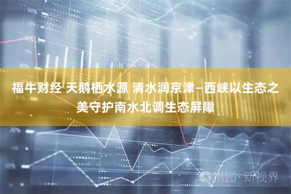福牛财经 天鹅栖水源 清水润京津—西峡以生态之美守护南水北调生态屏障