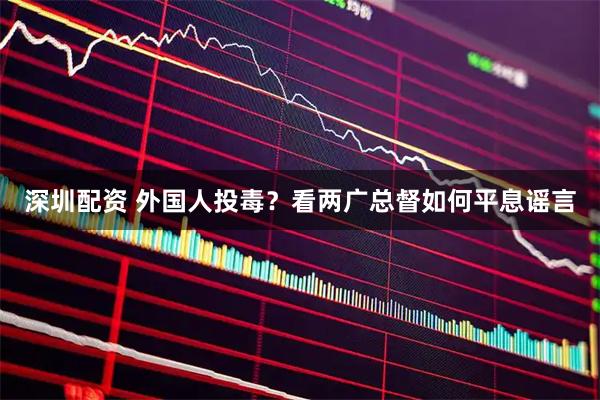 深圳配资 外国人投毒？看两广总督如何平息谣言