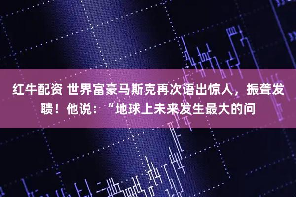 红牛配资 世界富豪马斯克再次语出惊人，振聋发聩！他说：“地球上未来发生最大的问
