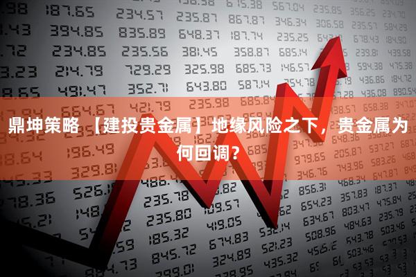 鼎坤策略 【建投贵金属】地缘风险之下，贵金属为何回调？