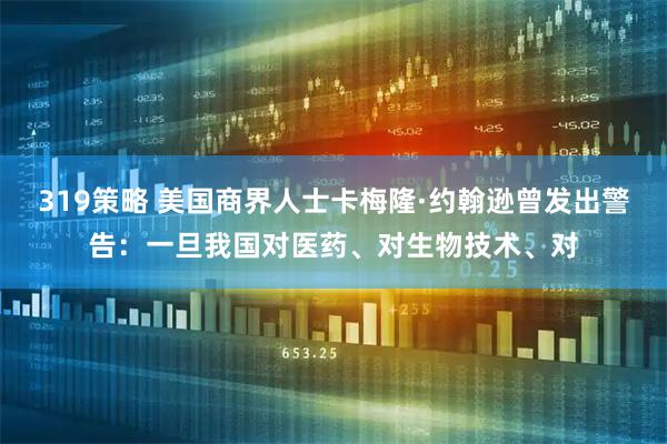 319策略 美国商界人士卡梅隆·约翰逊曾发出警告：一旦我国对医药、对生物技术、对