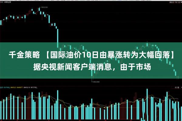 千金策略 【国际油价10日由暴涨转为大幅回落】 据央视新闻客户端消息，由于市场