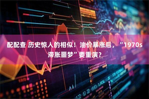 配配查 历史惊人的相似！油价暴涨后，“1970s滞胀噩梦”要重演？