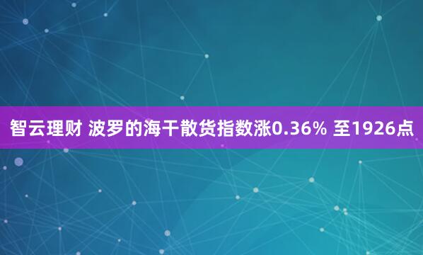 智云理财 波罗的海干散货指数涨0.36% 至1926点