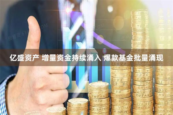 亿盛资产 增量资金持续涌入 爆款基金批量涌现