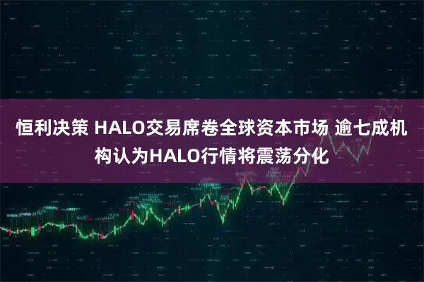 恒利决策 HALO交易席卷全球资本市场 逾七成机构认为HALO行情将震荡分化