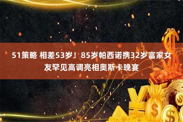 51策略 相差53岁！85岁帕西诺携32岁富家女友罕见高调亮相奥斯卡晚宴