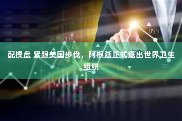 配操盘 紧跟美国步伐，阿根廷正式退出世界卫生组织