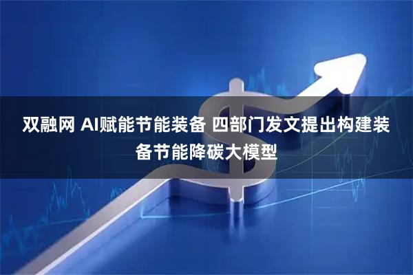双融网 AI赋能节能装备 四部门发文提出构建装备节能降碳大模型