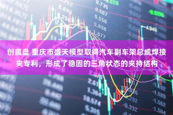 创赢盘 重庆市盛天模型取得汽车副车架总成焊接夹专利，形成了稳固的三角状态的夹持结构