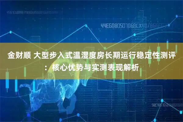 金财顺 大型步入式温湿度房长期运行稳定性测评：核心优势与实测表现解析
