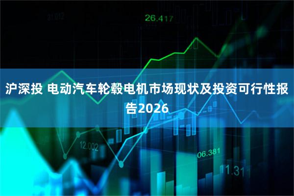 沪深投 电动汽车轮毂电机市场现状及投资可行性报告2026