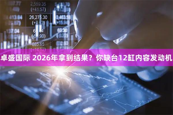 卓盛国际 2026年拿到结果？你缺台12缸内容发动机