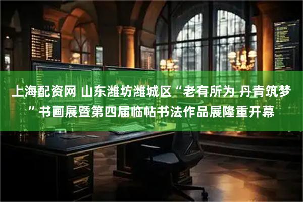 上海配资网 山东潍坊潍城区“老有所为 丹青筑梦”书画展暨第四届临帖书法作品展隆重开幕