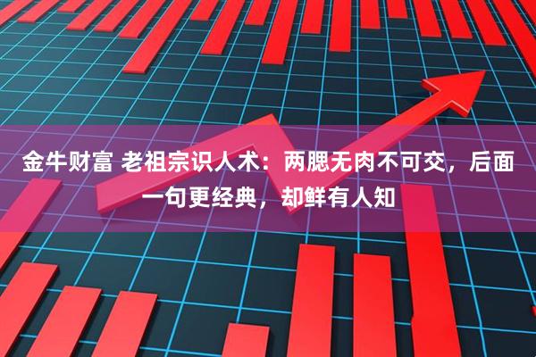 金牛财富 老祖宗识人术：两腮无肉不可交，后面一句更经典，却鲜有人知