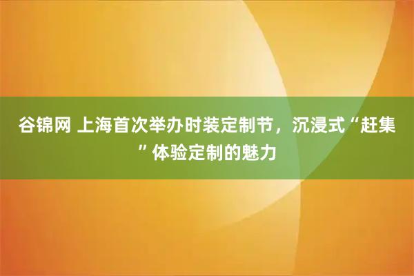 谷锦网 上海首次举办时装定制节，沉浸式“赶集”体验定制的魅力