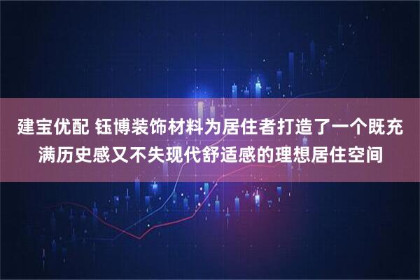 建宝优配 钰博装饰材料为居住者打造了一个既充满历史感又不失现代舒适感的理想居住空间