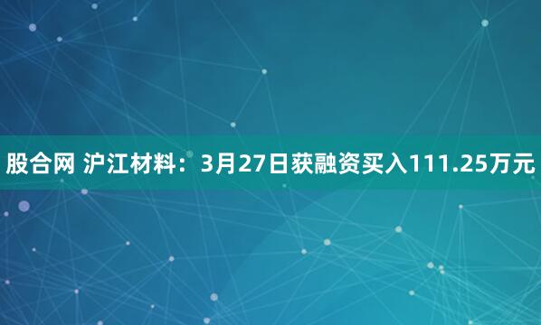 股合网 沪江材料：3月27日获融资买入111.25万元