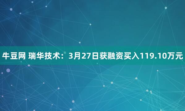 牛豆网 瑞华技术：3月27日获融资买入119.10万元