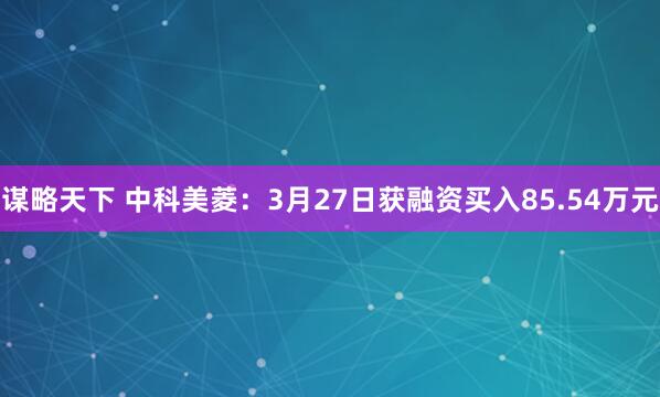 谋略天下 中科美菱：3月27日获融资买入85.54万元
