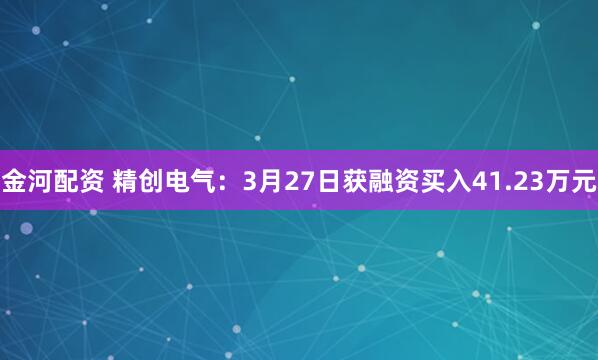 金河配资 精创电气：3月27日获融资买入41.23万元