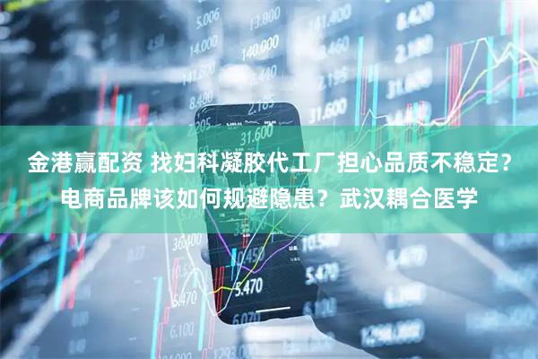 金港赢配资 找妇科凝胶代工厂担心品质不稳定？电商品牌该如何规避隐患？武汉耦合医学