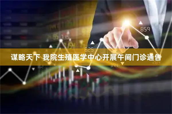 谋略天下 我院生殖医学中心开展午间门诊通告