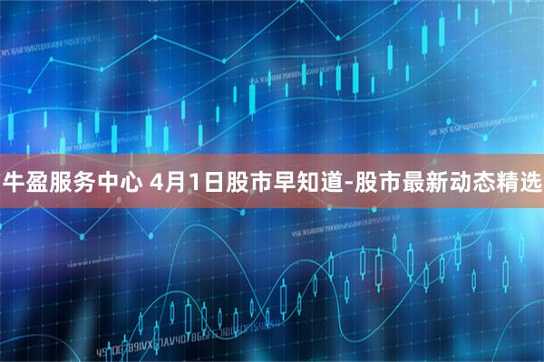 牛盈服务中心 4月1日股市早知道-股市最新动态精选