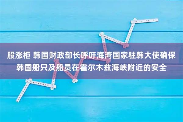 股涨柜 韩国财政部长呼吁海湾国家驻韩大使确保韩国船只及船员在霍尔木兹海峡附近的安全