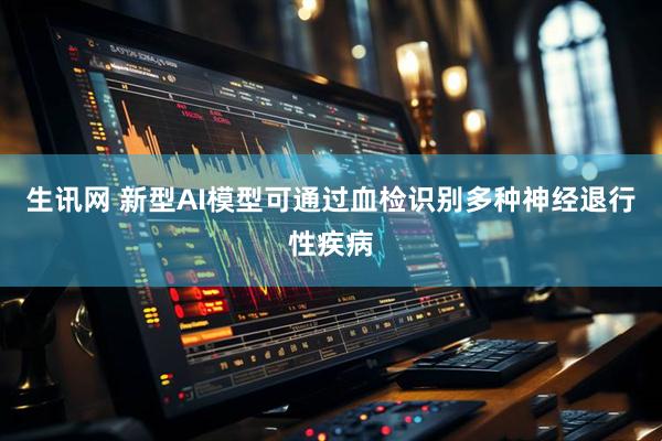 生讯网 新型AI模型可通过血检识别多种神经退行性疾病