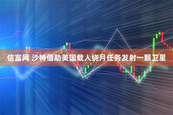 信富网 沙特借助美国载人绕月任务发射一颗卫星