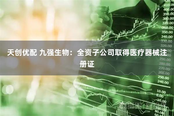 天创优配 九强生物：全资子公司取得医疗器械注册证