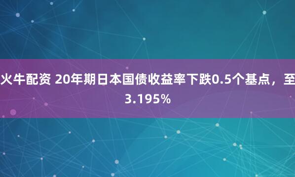 火牛配资 20年期日本国债收益率下跌0.5个基点，至3.195%