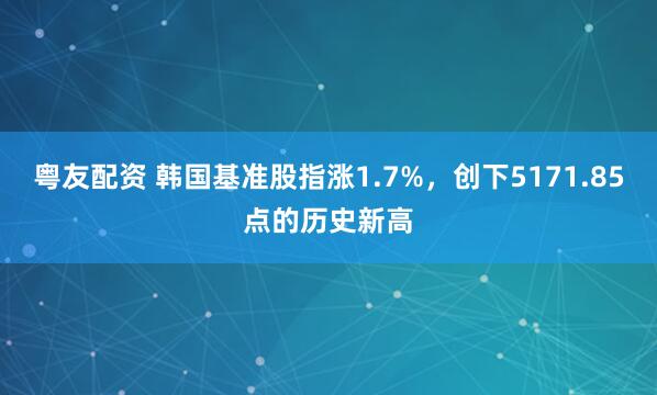 粤友配资 韩国基准股指涨1.7%，创下5171.85点的历史新高