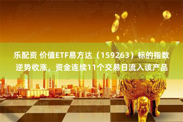 乐配资 价值ETF易方达（159263）标的指数逆势收涨，资金连续11个交易日流入该产品