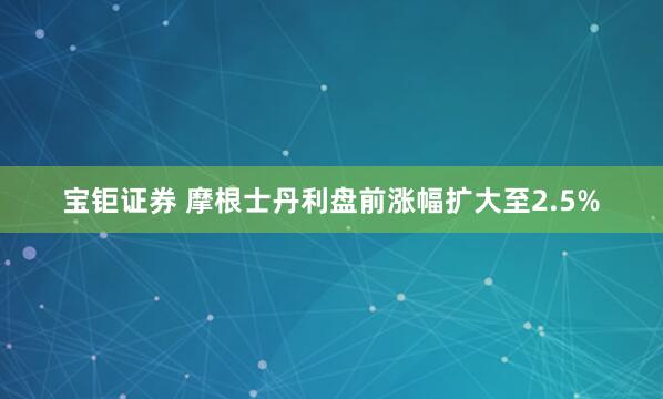 宝钜证券 摩根士丹利盘前涨幅扩大至2.5%