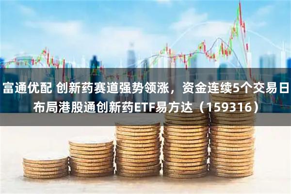 富通优配 创新药赛道强势领涨，资金连续5个交易日布局港股通创新药ETF易方达（159316）